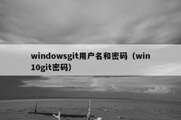 windowsgit用户名和密码（win10git密码）