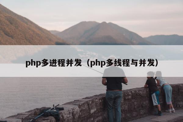 php多进程并发（php多线程与并发）