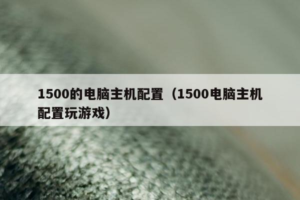 1500的电脑主机配置（1500电脑主机配置玩游戏）