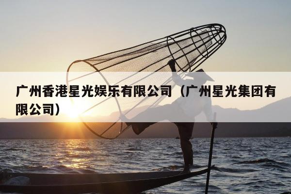 广州香港星光娱乐有限公司（广州星光集团有限公司）