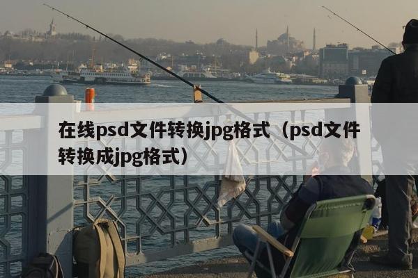 在线psd文件转换jpg格式（psd文件转换成jpg格式）