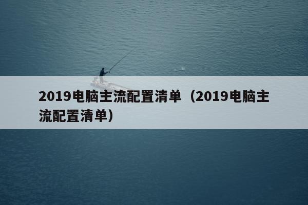 2019电脑主流配置清单（2019电脑主流配置清单）