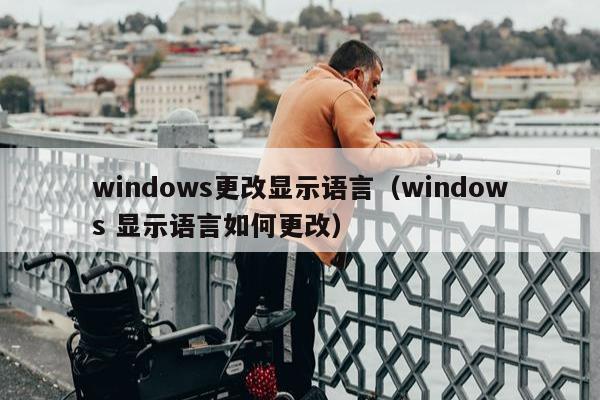 windows更改显示语言（windows 显示语言如何更改）