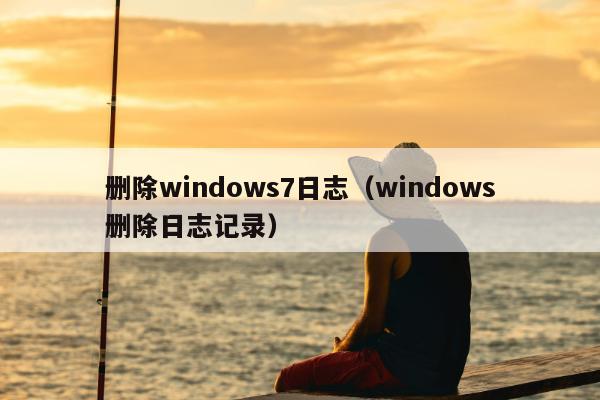 删除windows7日志（windows删除日志记录）