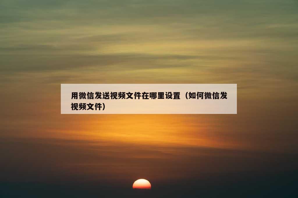 用微信发送视频文件在哪里设置（如何微信发视频文件）