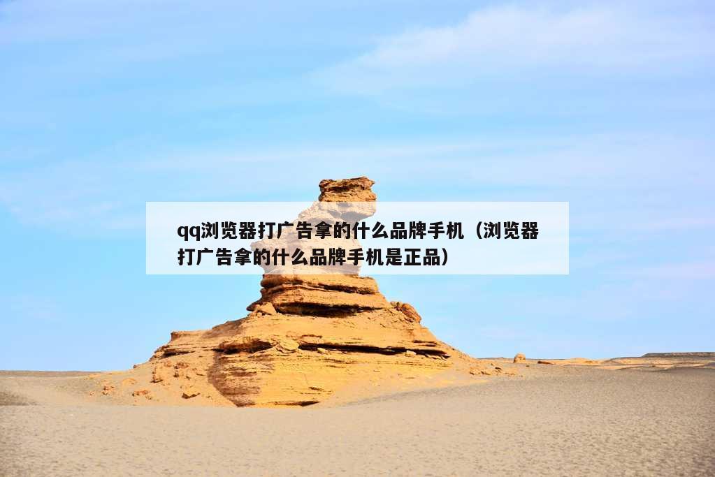 qq浏览器打广告拿的什么品牌手机（浏览器打广告拿的什么品牌手机是正品）