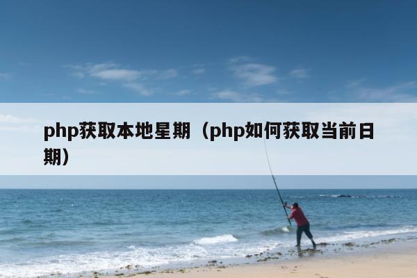 php获取本地星期（php如何获取当前日期）