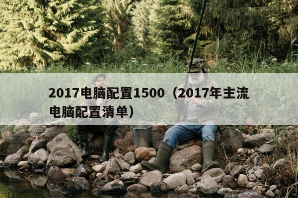 2017电脑配置1500（2017年主流电脑配置清单）