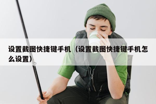 设置截图快捷键手机（设置截图快捷键手机怎么设置）