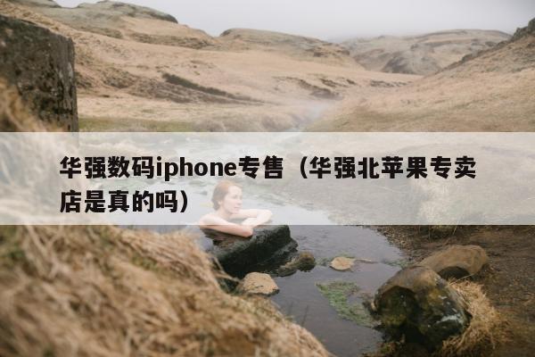 华强数码iphone专售（华强北苹果专卖店是真的吗）