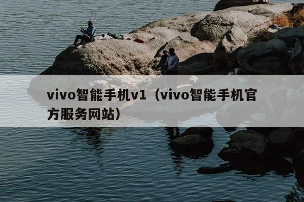 vivo智能手机v1（vivo智能手机官方服务网站）