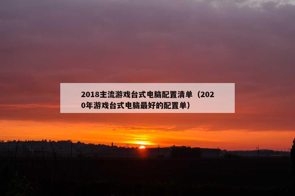 2018主流游戏台式电脑配置清单（2020年游戏台式电脑最好的配置单）