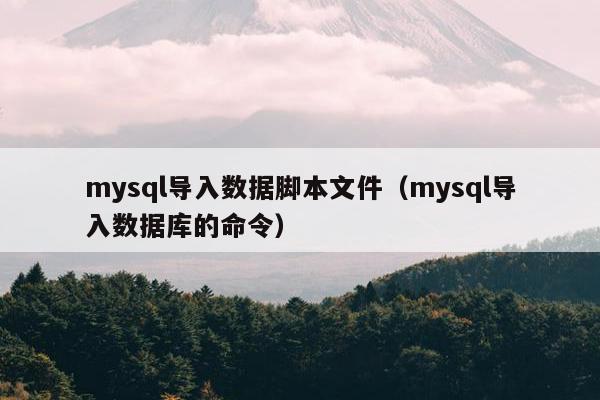 mysql导入数据脚本文件（mysql导入数据库的命令）