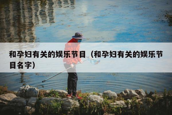 和孕妇有关的娱乐节目（和孕妇有关的娱乐节目名字）