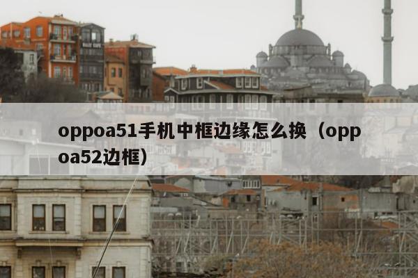 oppoa51手机中框边缘怎么换（oppoa52边框）