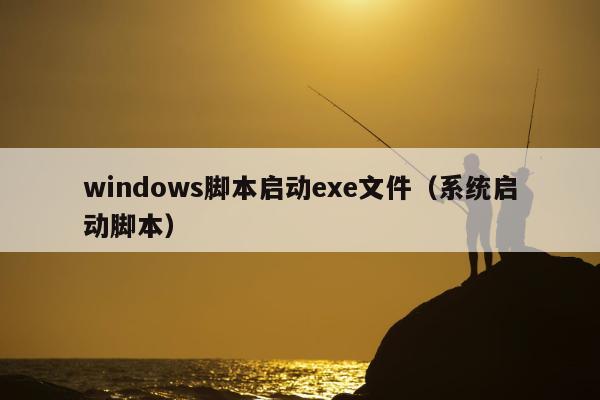 windows脚本启动exe文件（系统启动脚本）