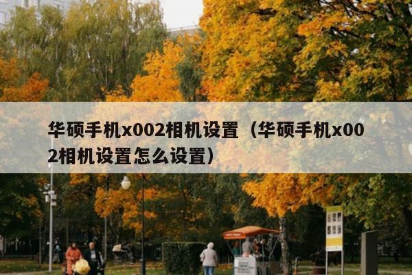 华硕手机x002相机设置（华硕手机x002相机设置怎么设置）