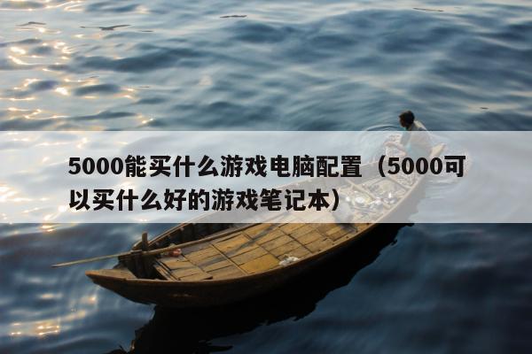 5000能买什么游戏电脑配置（5000可以买什么好的游戏笔记本）