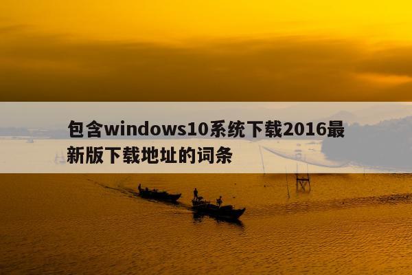 包含windows10系统下载2016最新版下载地址的词条