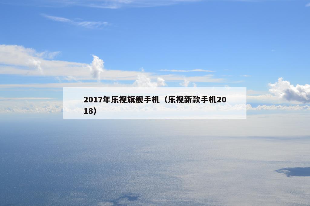 2017年乐视旗舰手机（乐视新款手机2018）