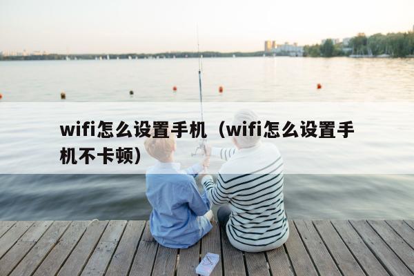 wifi怎么设置手机（wifi怎么设置手机不卡顿）