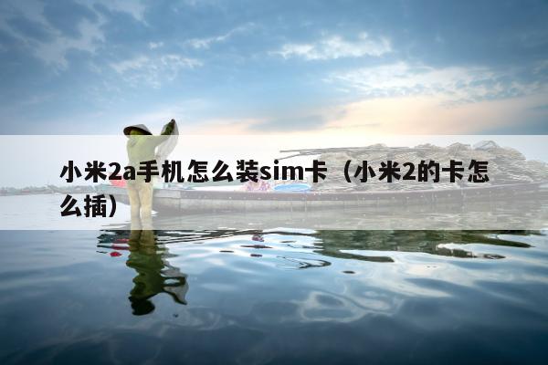 小米2a手机怎么装sim卡（小米2的卡怎么插）