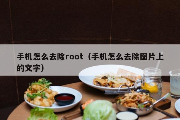 手机怎么去除root（手机怎么去除图片上的文字）