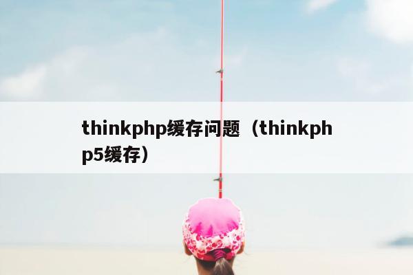 thinkphp缓存问题（thinkphp5缓存）