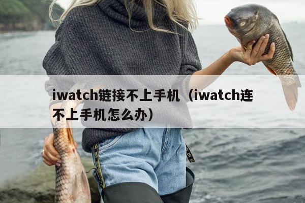 iwatch链接不上手机（iwatch连不上手机怎么办）