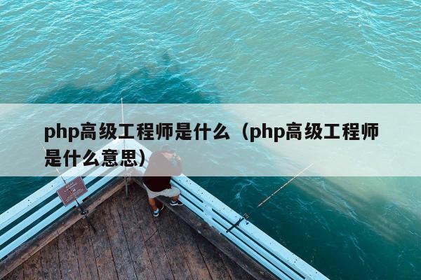 php高级工程师是什么（php高级工程师是什么意思）