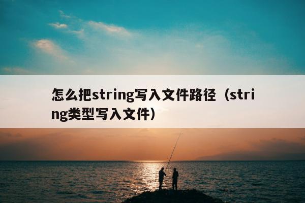 怎么把string写入文件路径（string类型写入文件）