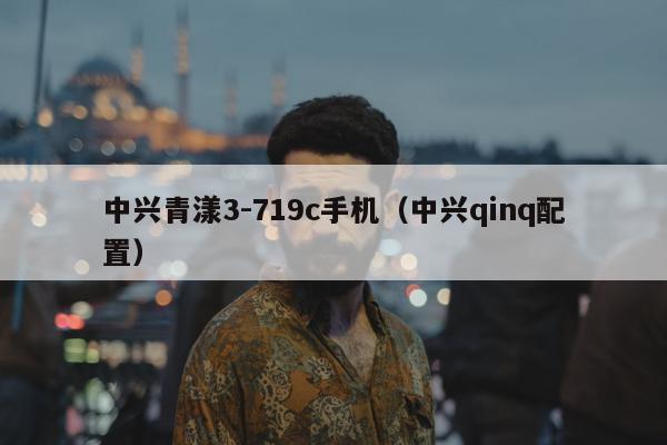 中兴青漾3-719c手机（中兴qinq配置）