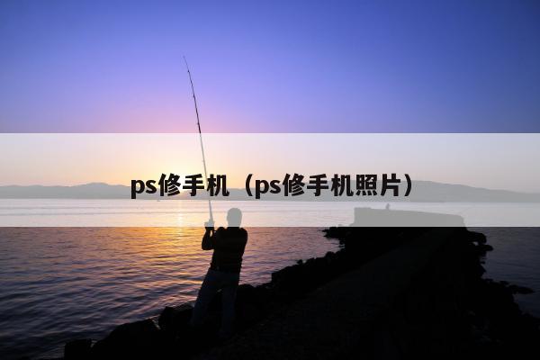 ps修手机（ps修手机照片）