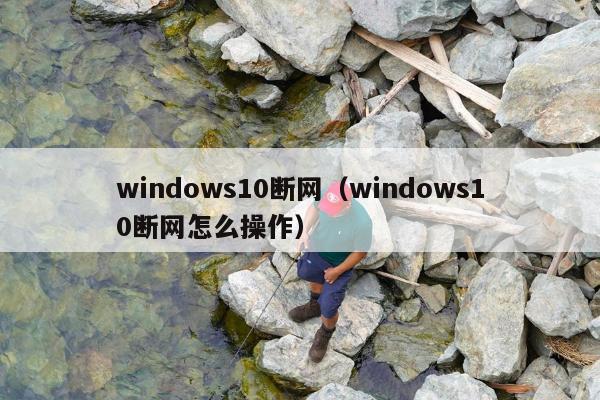 windows10断网（windows10断网怎么操作）