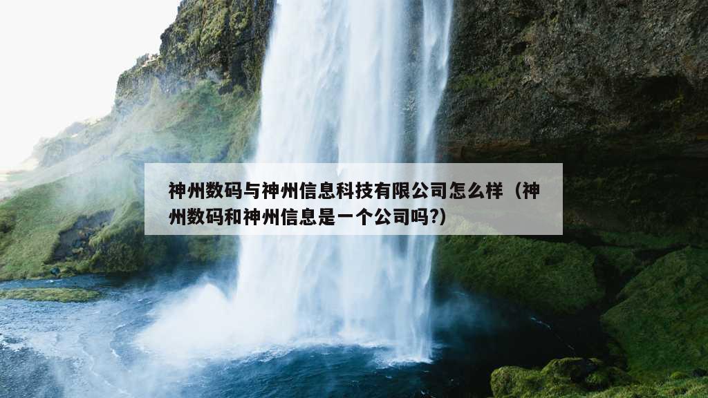 神州数码与神州信息科技有限公司怎么样（神州数码和神州信息是一个公司吗?）