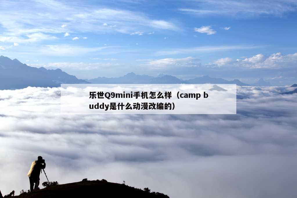 乐世Q9mini手机怎么样（camp buddy是什么动漫改编的）