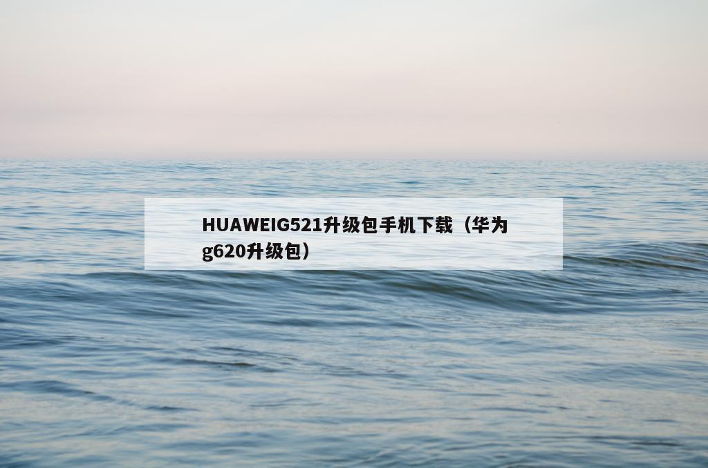 HUAWEIG521升级包手机下载（华为g620升级包）