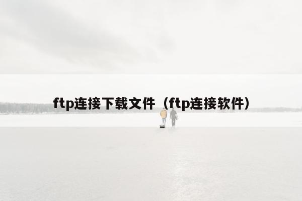 ftp连接下载文件（ftp连接软件）