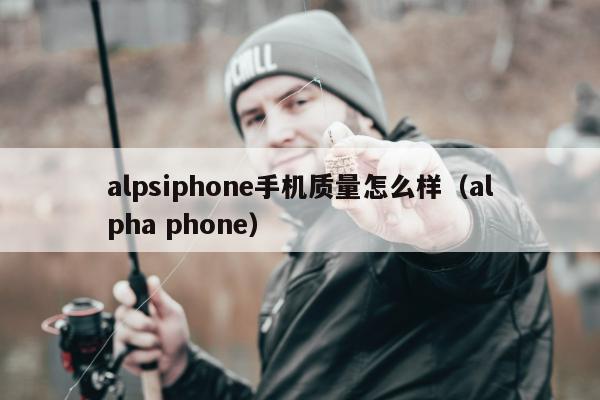 alpsiphone手机质量怎么样（alpha phone）