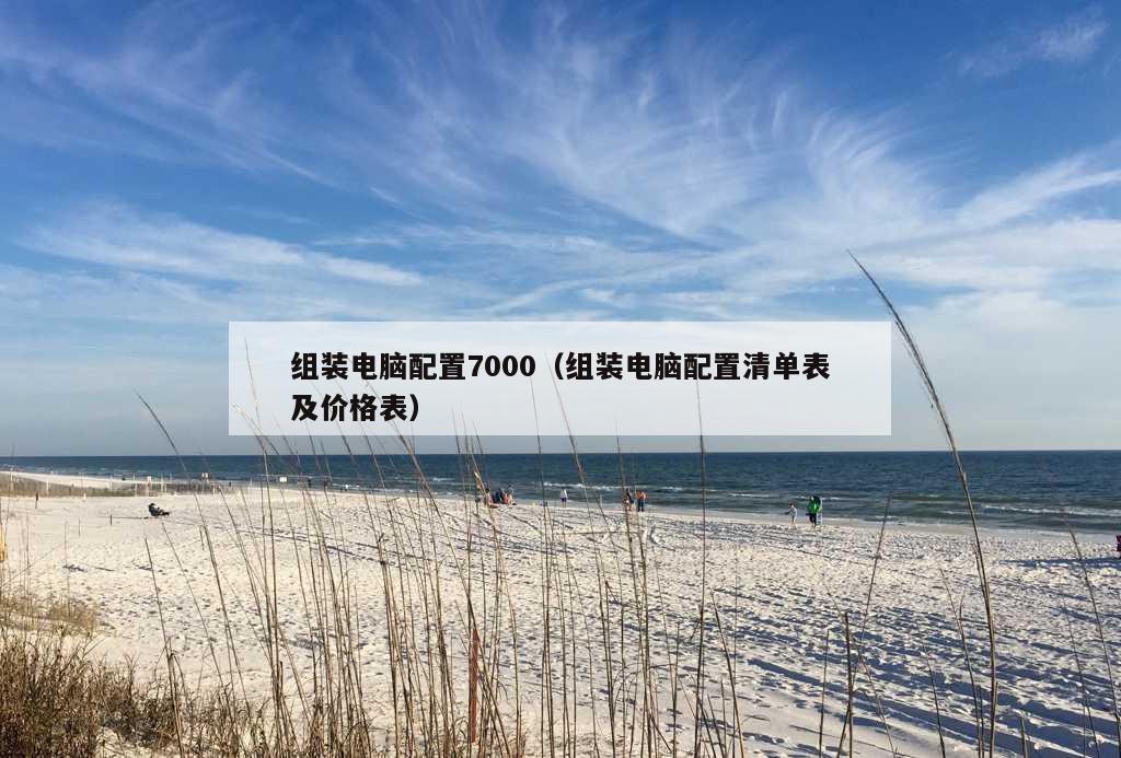 组装电脑配置7000（组装电脑配置清单表及价格表）