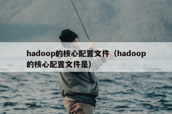 hadoop的核心配置文件（hadoop的核心配置文件是）