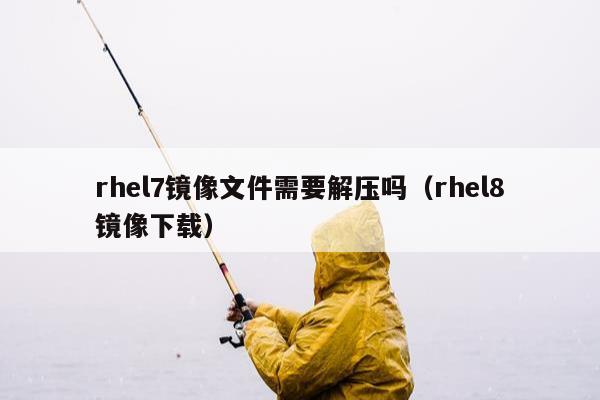 rhel7镜像文件需要解压吗（rhel8镜像下载）