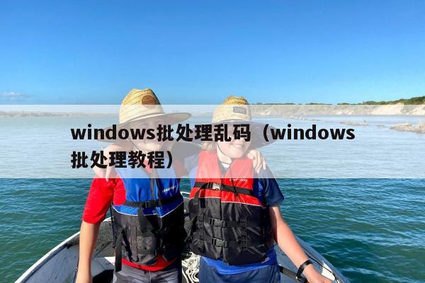 windows批处理乱码（windows批处理教程）