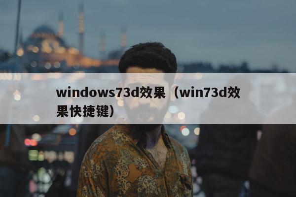 windows73d效果（win73d效果快捷键）