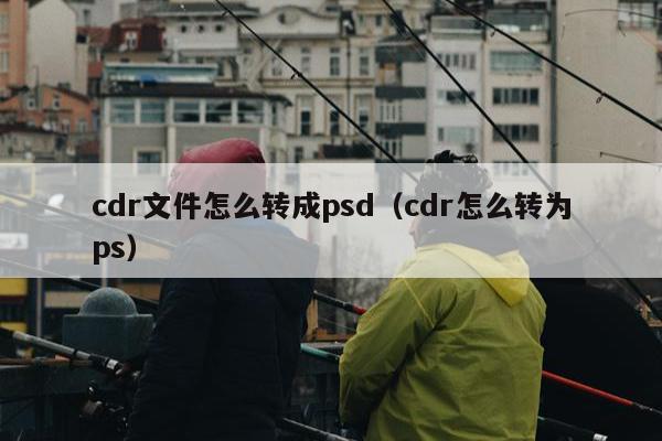 cdr文件怎么转成psd（cdr怎么转为ps）