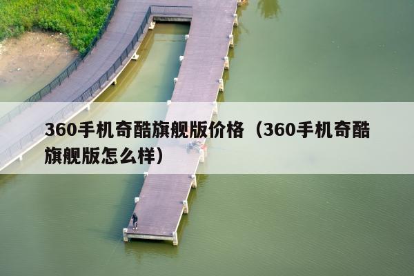 360手机奇酷旗舰版价格（360手机奇酷旗舰版怎么样）