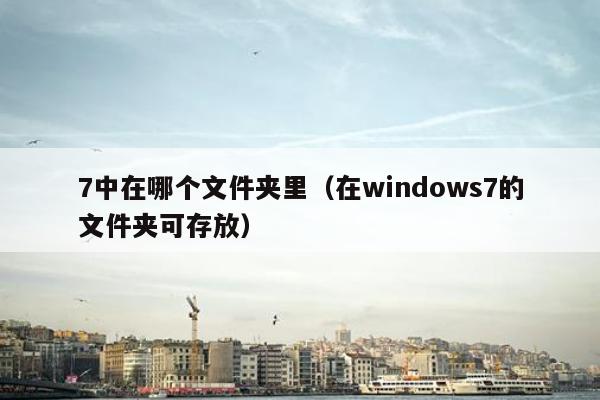 7中在哪个文件夹里（在windows7的文件夹可存放）