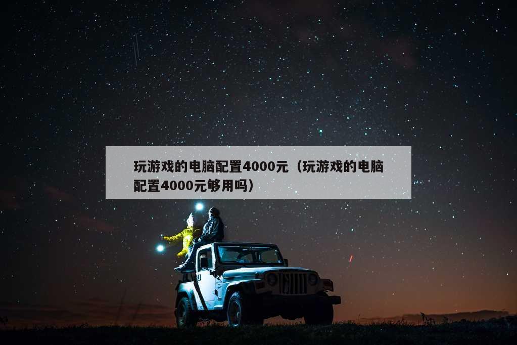 玩游戏的电脑配置4000元（玩游戏的电脑配置4000元够用吗）