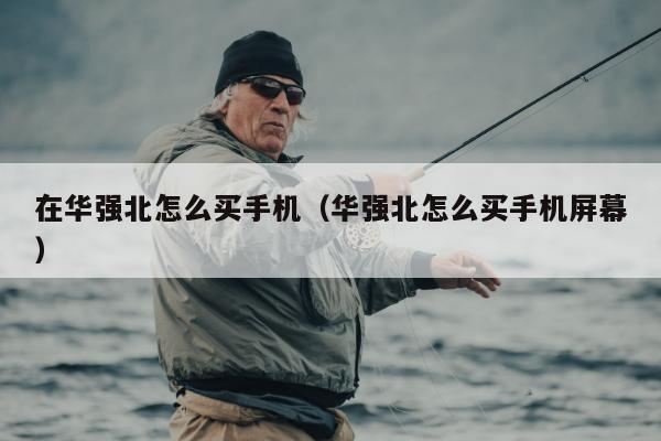 在华强北怎么买手机（华强北怎么买手机屏幕）