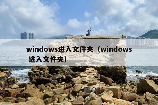 windows进入文件夹（windows 进入文件夹）